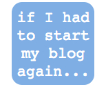 If I had to start my blog again...